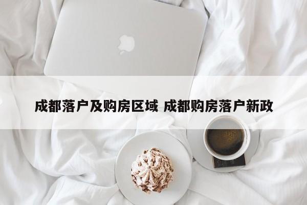 成都落户及购房区域 成都购房落户新政 成都落户及购房区域 成都购房落户新政