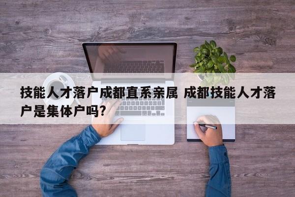技能人才落户成都直系亲属 成都技能人才落户是集体户吗? 技能人才落户成都直系亲属 成都技能人才落户是集体户吗?