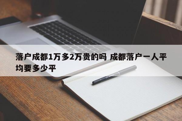 落户成都1万多2万贵的吗 成都落户一人平均要多少平