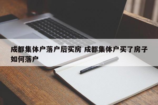 成都集体户落户后买房 成都集体户买了房子如何落户 成都集体户落户后买房 成都集体户买了房子如何落户