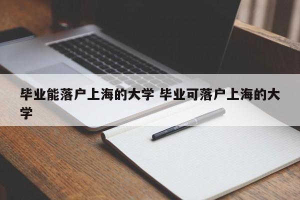 毕业能落户上海的大学 毕业可落户上海的大学 毕业能落户上海的大学 毕业可落户上海的大学