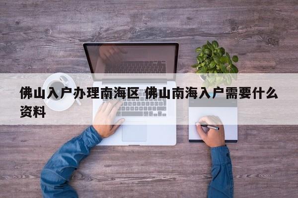 佛山入户办理南海区 佛山南海入户需要什么资料 佛山入户办理南海区 佛山南海入户需要什么资料