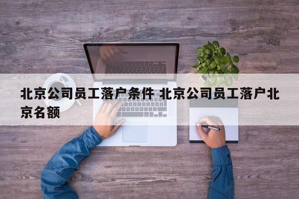 北京公司员工落户条件 北京公司员工落户北京名额 北京公司员工落户条件 北京公司员工落户北京名额