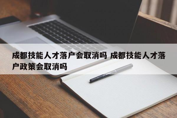 成都技能人才落户会取消吗 成都技能人才落户政策会取消吗 成都技能人才落户会取消吗 成都技能人才落户政策会取消吗