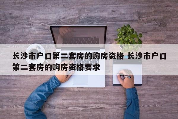长沙市户口第二套房的购房资格 长沙市户口第二套房的购房资格要求 长沙市户口第二套房的购房资格 长沙市户口第二套房的购房资格要求
