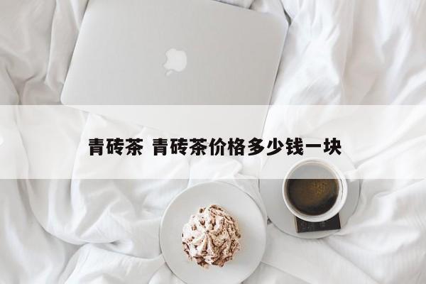 青砖茶 青砖茶价格多少钱一块 青砖茶 青砖茶价格多少钱一块