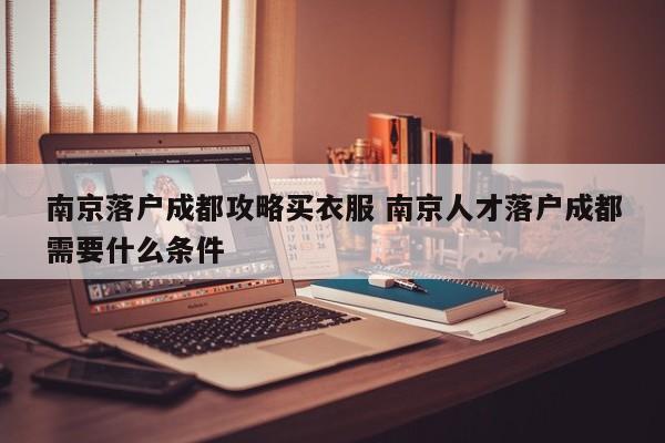 南京落户成都攻略买衣服 南京人才落户成都需要什么条件 南京落户成都攻略买衣服 南京人才落户成都需要什么条件