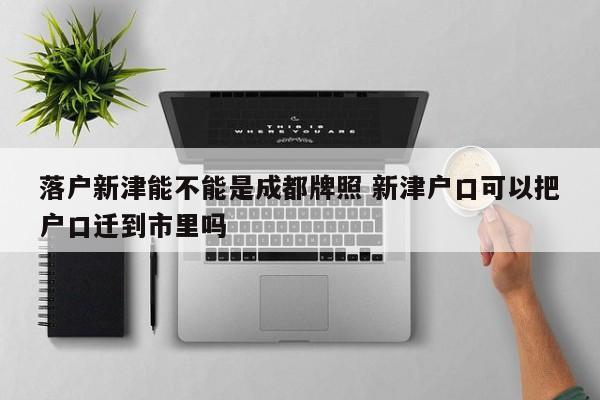落户新津能不能是成都牌照 新津户口可以把户口迁到市里吗 落户新津能不能是成都牌照 新津户口可以把户口迁到市里吗