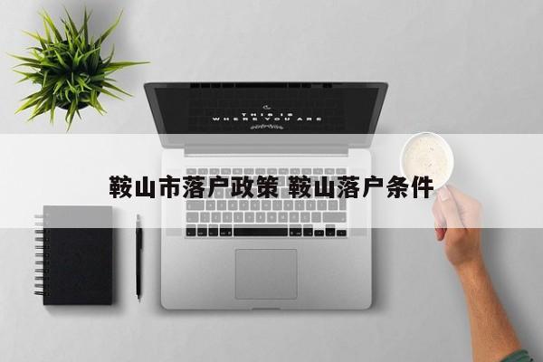 鞍山市落户政策 鞍山落户条件 鞍山市落户政策 鞍山落户条件