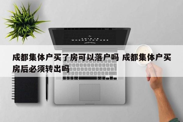 成都集体户买了房可以落户吗 成都集体户买房后必须转出吗