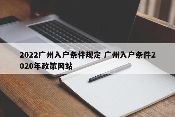 2022广州入户条件规定 广州入户条件2020年政策网站 2022广州入户条件规定 广州入户条件2020年政策网站