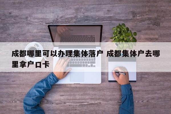 成都哪里可以办理集体落户 成都集体户去哪里拿户口卡 成都哪里可以办理集体落户 成都集体户去哪里拿户口卡
