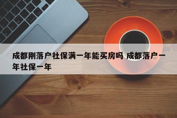成都刚落户社保满一年能买房吗 成都落户一年社保一年 成都刚落户社保满一年能买房吗 成都落户一年社保一年