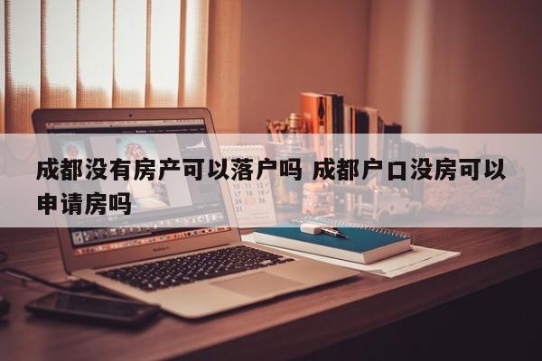 成都没有房产可以落户吗 成都户口没房可以申请房吗 成都没有房产可以落户吗 成都户口没房可以申请房吗