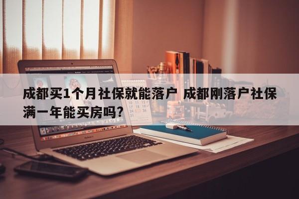 成都买1个月社保就能落户 成都刚落户社保满一年能买房吗?