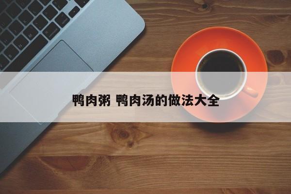 鸭肉粥 鸭肉汤的做法大全
