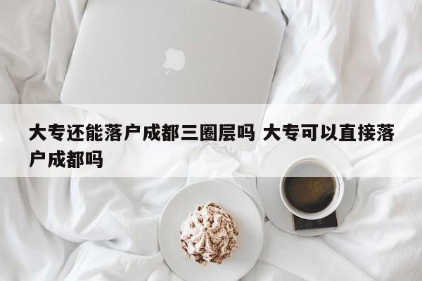 大专还能落户成都三圈层吗 大专可以直接落户成都吗