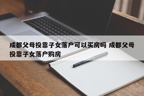 成都父母投靠子女落户可以买房吗 成都父母投靠子女落户购房