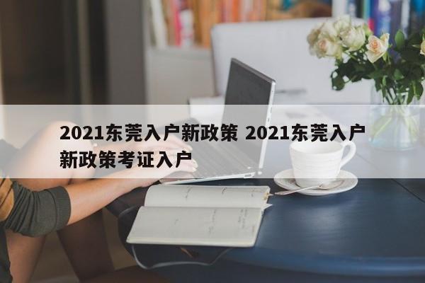 2021东莞入户新政策 2021东莞入户新政策考证入户 2021东莞入户新政策 2021东莞入户新政策考证入户