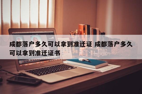 成都落户多久可以拿到准迁证 成都落户多久可以拿到准迁证书 成都落户多久可以拿到准迁证 成都落户多久可以拿到准迁证书
