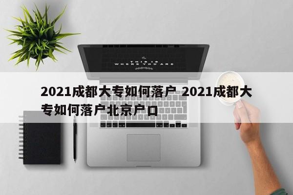 2021成都大专如何落户 2021成都大专如何落户北京户口 2021成都大专如何落户 2021成都大专如何落户北京户口