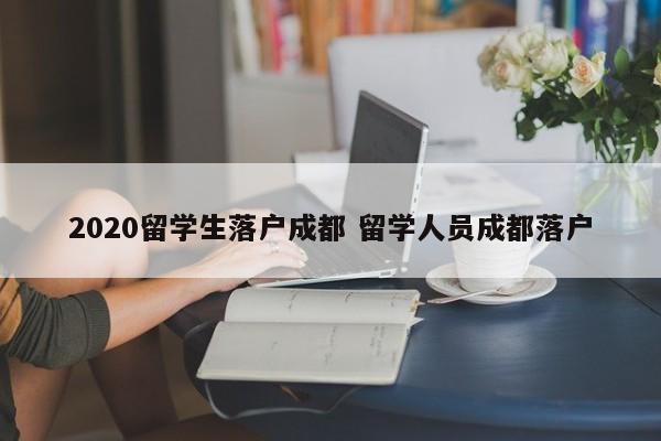 2020留学生落户成都 留学人员成都落户 2020留学生落户成都 留学人员成都落户
