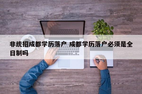 非统招成都学历落户 成都学历落户必须是全日制吗 非统招成都学历落户 成都学历落户必须是全日制吗