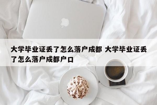 大学毕业证丢了怎么落户成都 大学毕业证丢了怎么落户成都户口 大学毕业证丢了怎么落户成都 大学毕业证丢了怎么落户成都户口