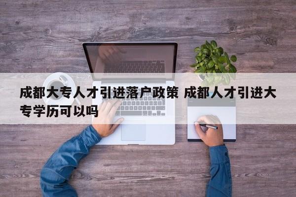 成都大专人才引进落户政策 成都人才引进大专学历可以吗