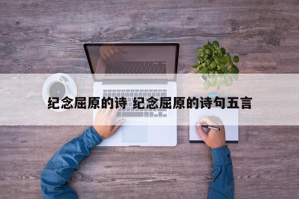 纪念屈原的诗 纪念屈原的诗句五言 纪念屈原的诗 纪念屈原的诗句五言