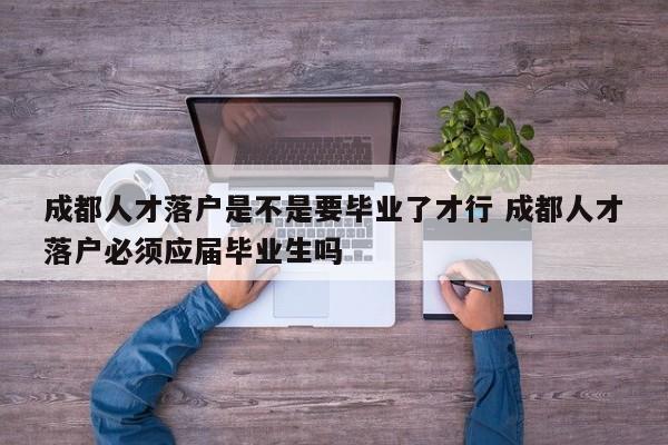 成都人才落户是不是要毕业了才行 成都人才落户必须应届毕业生吗