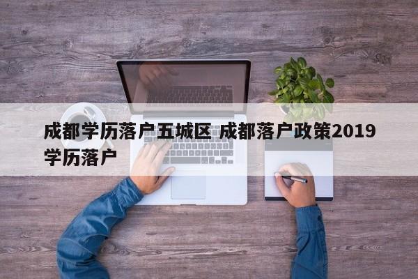 成都学历落户五城区 成都落户政策2019学历落户 成都学历落户五城区 成都落户政策2019学历落户
