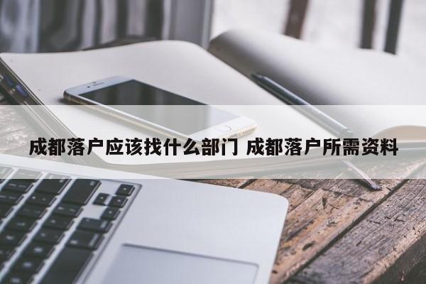 成都落户应该找什么部门 成都落户所需资料 成都落户应该找什么部门 成都落户所需资料