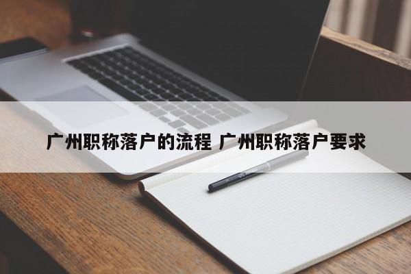 广州职称落户的流程 广州职称落户要求 广州职称落户的流程 广州职称落户要求