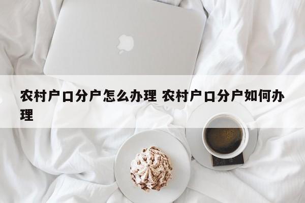 农村户口分户怎么办理 农村户口分户如何办理 农村户口分户怎么办理 农村户口分户如何办理