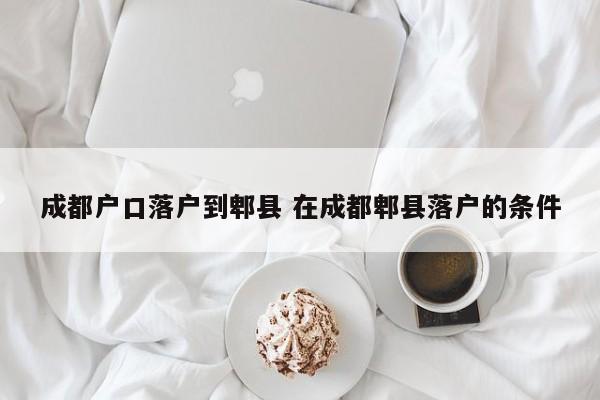 成都户口落户到郫县 在成都郫县落户的条件 成都户口落户到郫县 在成都郫县落户的条件