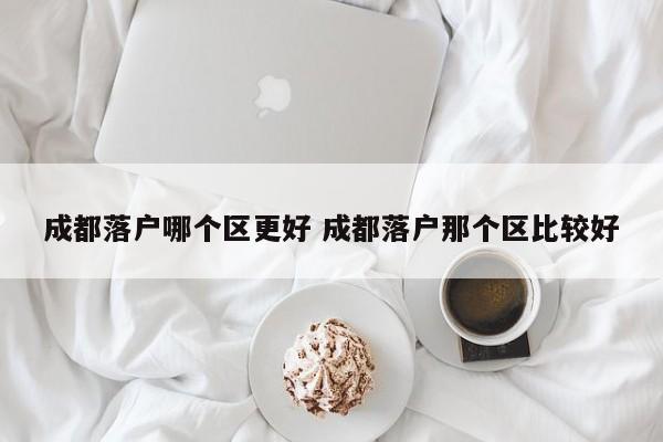 成都落户哪个区更好 成都落户那个区比较好 成都落户哪个区更好 成都落户那个区比较好