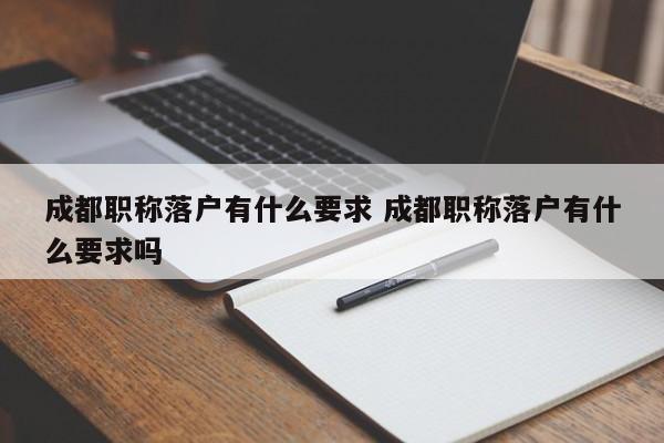成都职称落户有什么要求 成都职称落户有什么要求吗 成都职称落户有什么要求 成都职称落户有什么要求吗