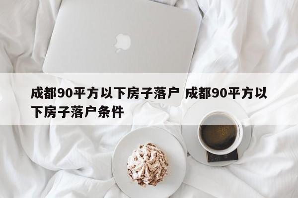 成都90平方以下房子落户 成都90平方以下房子落户条件 成都90平方以下房子落户 成都90平方以下房子落户条件