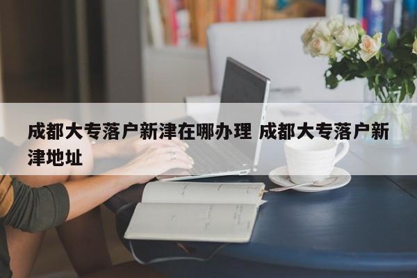 成都大专落户新津在哪办理 成都大专落户新津地址