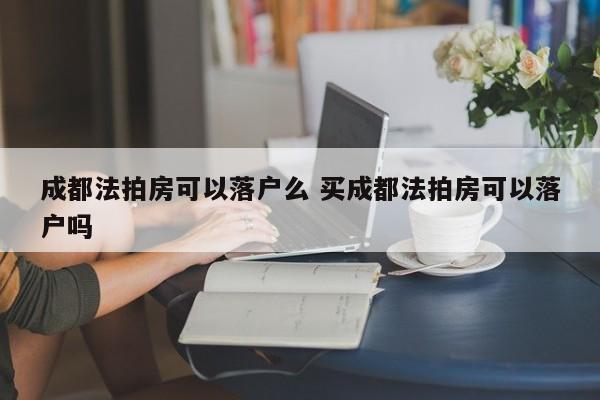 成都法拍房可以落户么 买成都法拍房可以落户吗