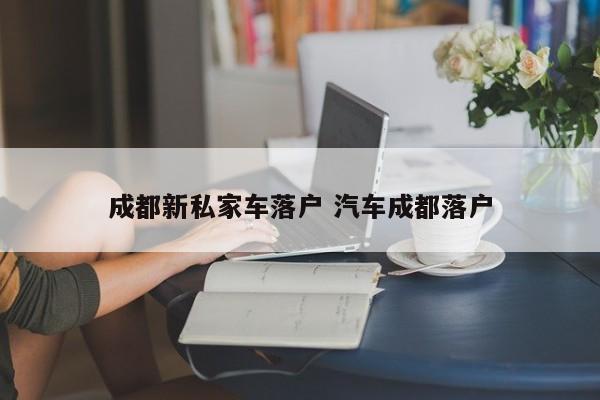 成都新私家车落户 汽车成都落户 成都新私家车落户 汽车成都落户