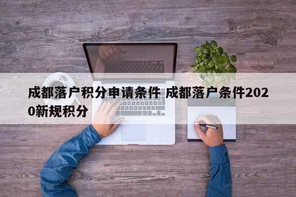 成都落户积分申请条件 成都落户条件2020新规积分