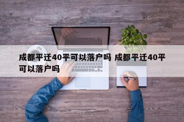 成都平迁40平可以落户吗 成都平迁40平可以落户吗 成都平迁40平可以落户吗 成都平迁40平可以落户吗