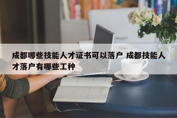 成都哪些技能人才证书可以落户 成都技能人才落户有哪些工种 成都哪些技能人才证书可以落户 成都技能人才落户有哪些工种