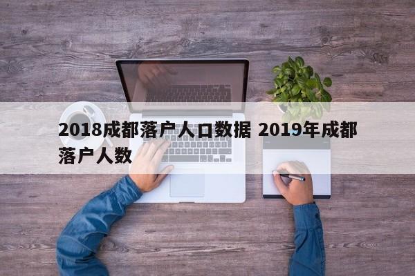 2018成都落户人口数据 2019年成都落户人数