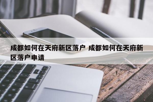 成都如何在天府新区落户 成都如何在天府新区落户申请 成都如何在天府新区落户 成都如何在天府新区落户申请