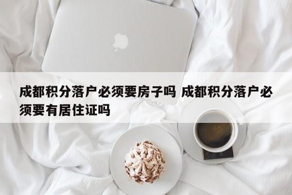 成都积分落户必须要房子吗 成都积分落户必须要有居住证吗