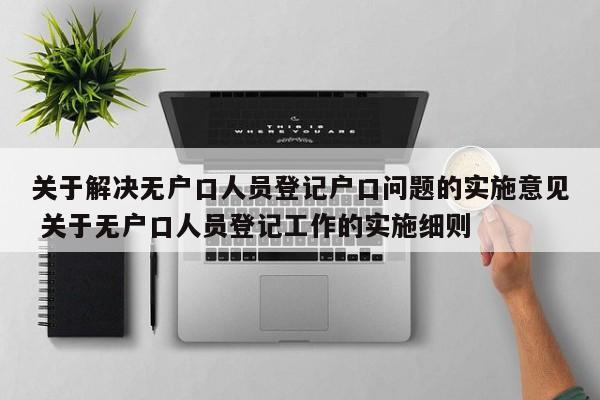 关于解决无户口人员登记户口问题的实施意见 关于无户口人员登记工作的实施细则
