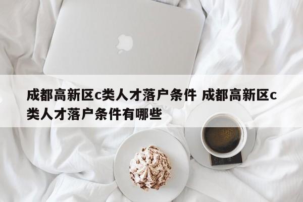 成都高新区c类人才落户条件 成都高新区c类人才落户条件有哪些